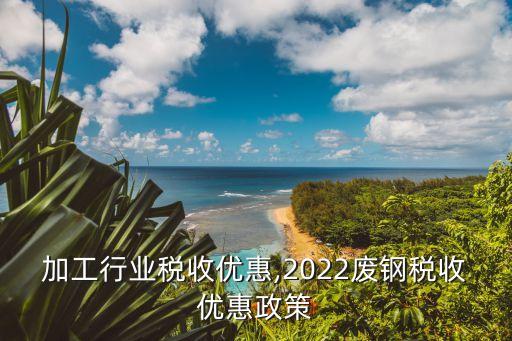 加工行业税收优惠,2022废钢税收优惠政策