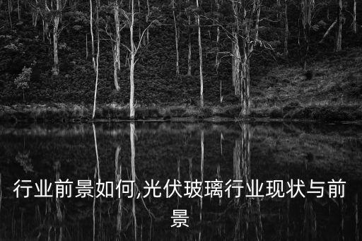 行业前景如何,光伏玻璃行业现状与前景