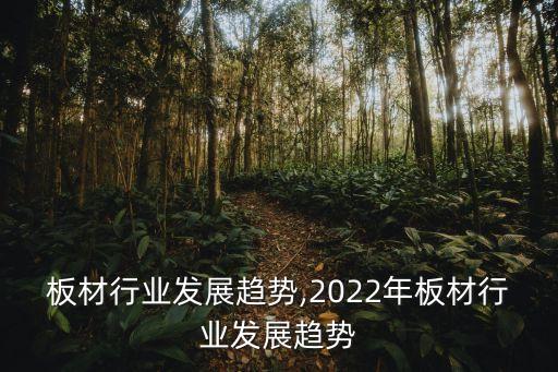 我国板材行业发展趋势,2022年板材行业发展趋势
