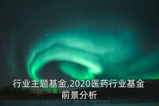 医药行业主题基金,2020医药行业基金前景分析