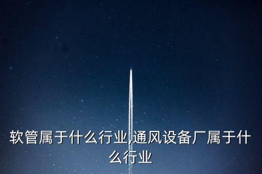 软管属于什么行业,通风设备厂属于什么行业