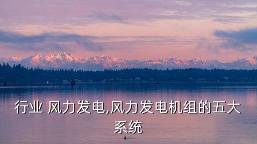行业 风力发电,风力发电机组的五大系统