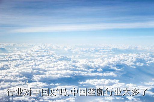 行业对中国好吗,中国垄断行业太多了