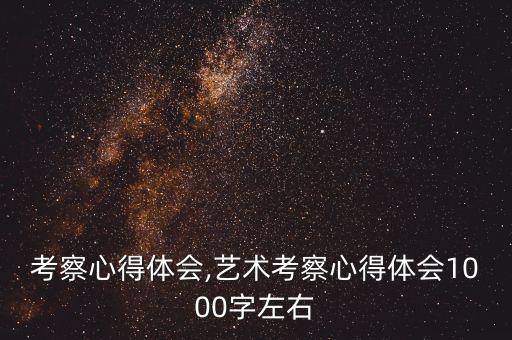 考察心得体会,艺术考察心得体会1000字左右