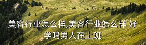 美容行业怎么样,美容行业怎么样 好学吗男人在上班