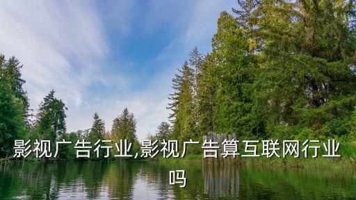 影视广告行业,影视广告算互联网行业吗