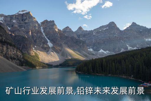 矿山行业发展前景,铅锌未来发展前景