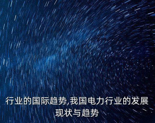 电力行业的国际趋势,我国电力行业的发展现状与趋势