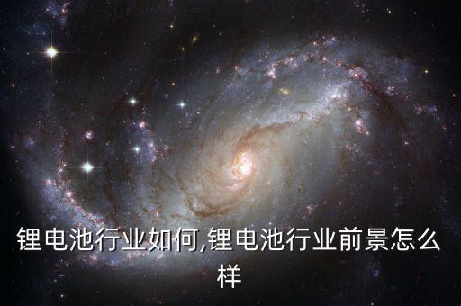 现在锂电池行业如何,锂电池行业前景怎么样