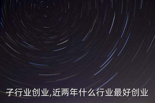 子行业创业,近两年什么行业最好创业