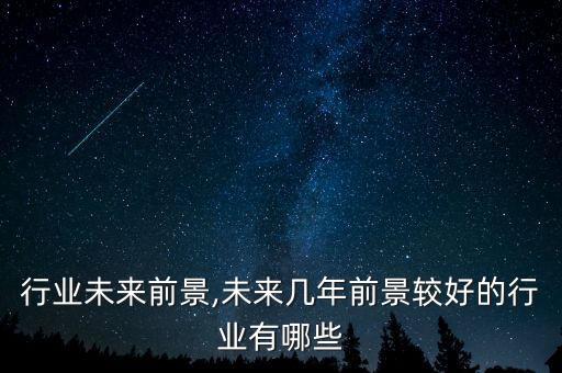 行业未来前景,未来几年前景较好的行业有哪些