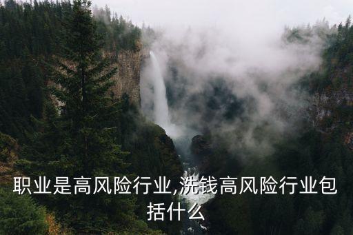 什么职业是高风险行业,洗钱高风险行业包括什么