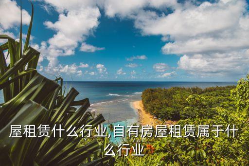 屋租赁什么行业,自有房屋租赁属于什么行业