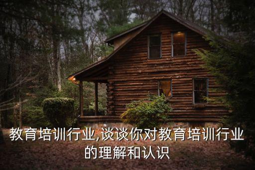 教育培训行业,谈谈你对教育培训行业的理解和认识