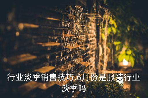 行业淡季销售技巧,6月份是服装行业淡季吗