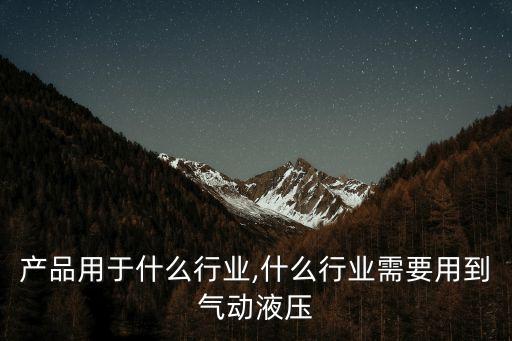 产品用于什么行业,什么行业需要用到气动液压