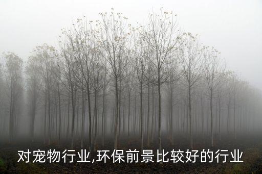 环保对宠物行业,环保前景比较好的行业