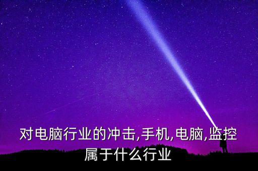 对电脑行业的冲击,手机,电脑,监控属于什么行业