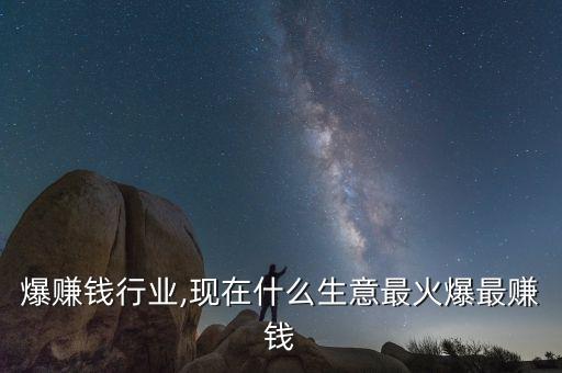 最火爆赚钱行业,现在什么生意最火爆最赚钱