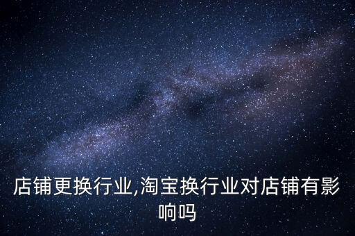 店铺更换行业,淘宝换行业对店铺有影响吗