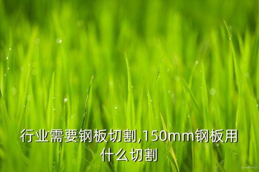 行业需要钢板切割,150mm钢板用什么切割