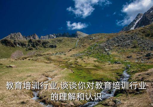 教育培训行业,谈谈你对教育培训行业的理解和认识