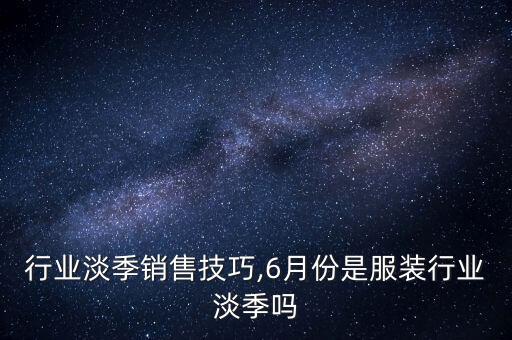 行业淡季销售技巧,6月份是服装行业淡季吗