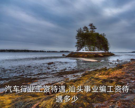 汽车行业工资待遇,汕头事业编工资待遇多少