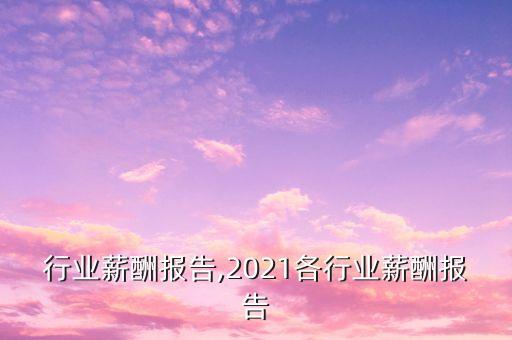 广告行业薪酬报告,2021各行业薪酬报告