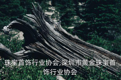 上海珠宝首饰行业协会,深圳市黄金珠宝首饰行业协会