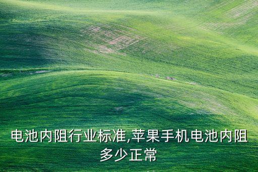 手机电池内阻行业标准,苹果手机电池内阻多少正常