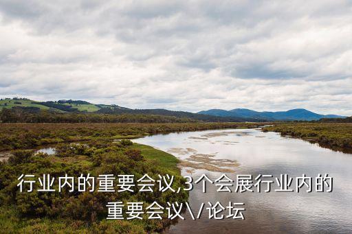 会展行业内的重要会议,3个会展行业内的重要会议\/论坛