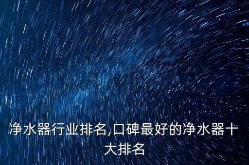 净水器行业排名,口碑最好的净水器十大排名