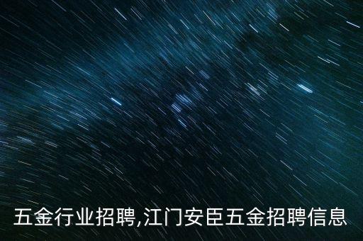 五金行业招聘,江门安臣五金招聘信息