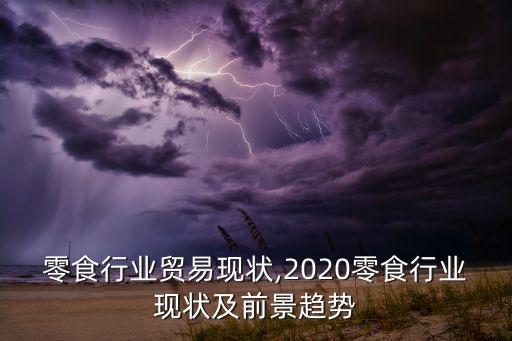 零食行业贸易现状,2020零食行业现状及前景趋势