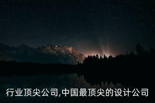中国行业顶尖公司,中国最顶尖的设计公司