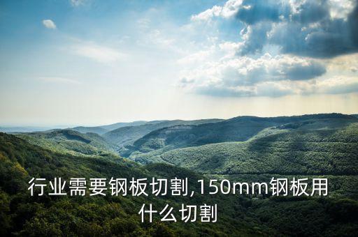 行业需要钢板切割,150mm钢板用什么切割