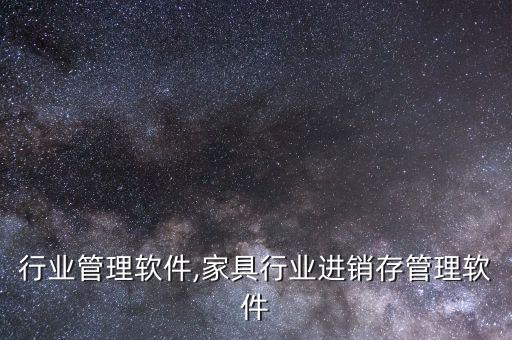 培训行业管理软件,家具行业进销存管理软件