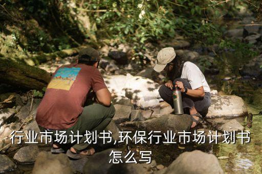 行业市场计划书,环保行业市场计划书怎么写