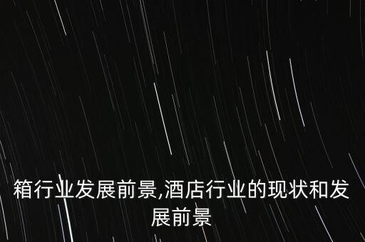 行李箱行业发展前景,酒店行业的现状和发展前景