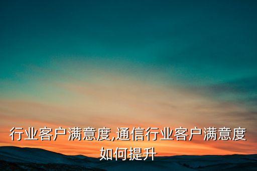 行业客户满意度,通信行业客户满意度如何提升