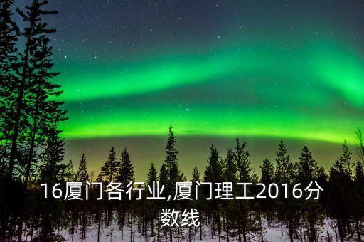 16厦门各行业,厦门理工2016分数线