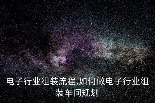 关于电子行业组装流程,如何做电子行业组装车间规划