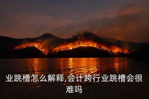 业跳槽怎么解释,会计跨行业跳槽会很难吗