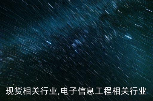 电子现货相关行业,电子信息工程相关行业