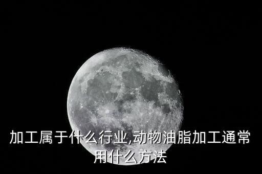 油脂加工属于什么行业,动物油脂加工通常用什么方法
