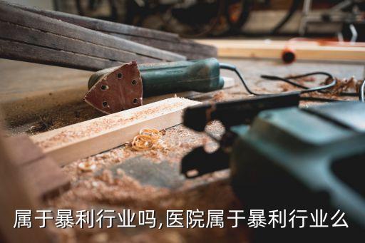 木材属于暴利行业吗,医院属于暴利行业么