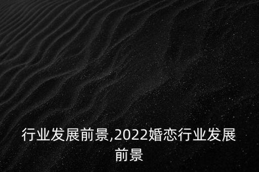 婚恋行业发展前景,2022婚恋行业发展前景