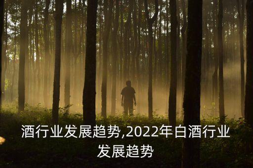 散白酒行业发展趋势,2022年白酒行业发展趋势
