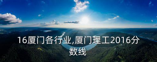 2016厦门各行业,厦门理工2016分数线